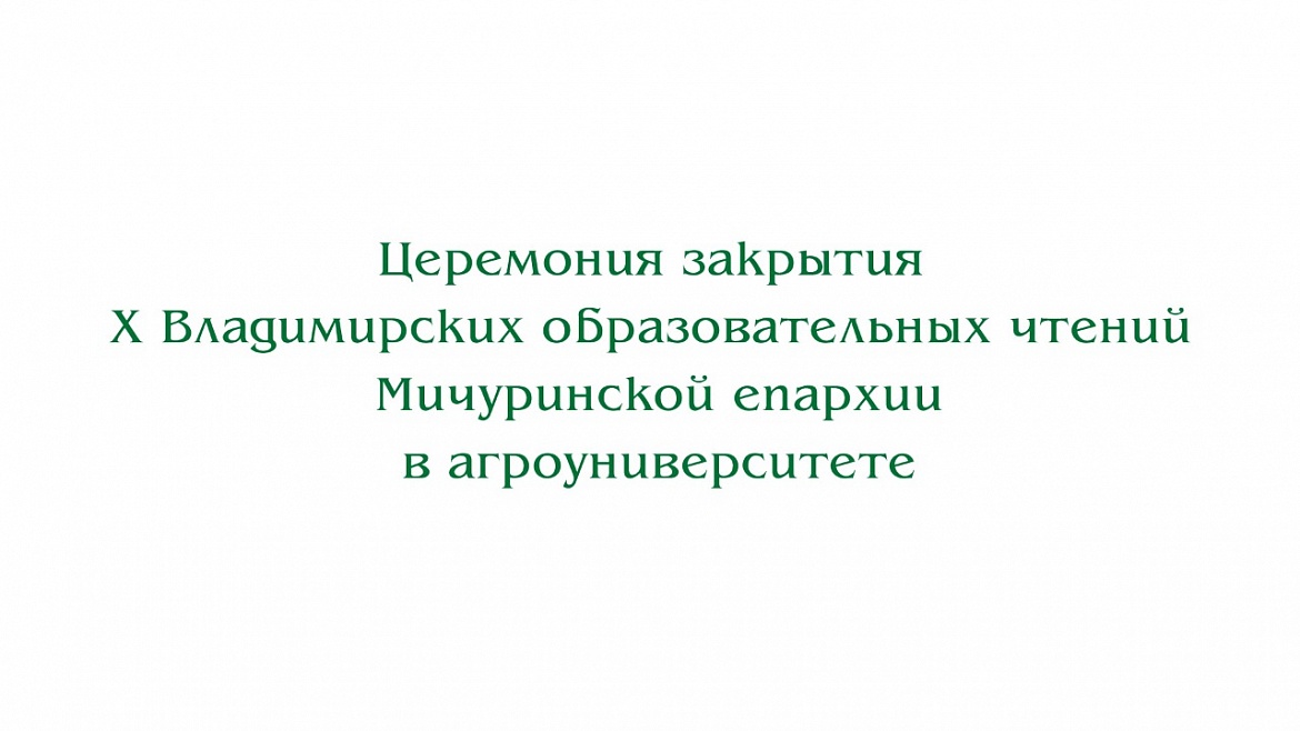 Видео. Закрытие Х Владимирских образовательных чтений Мичуринской епархии в агроуниверситете